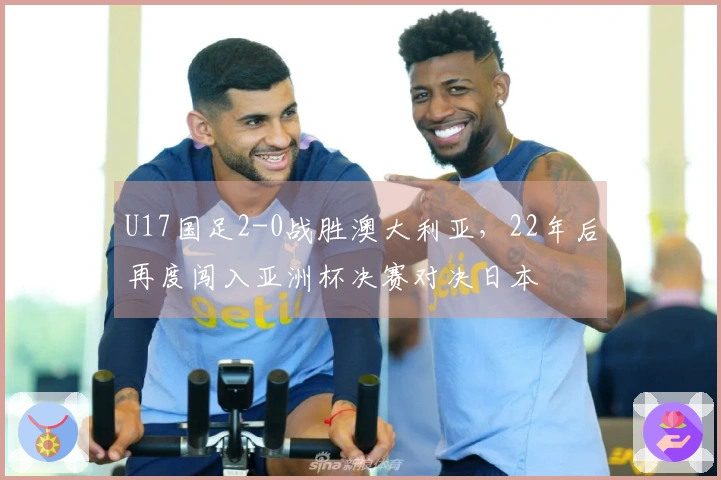 U17国足2-0战胜澳大利亚，22年后再度闯入亚洲杯决赛对决日本