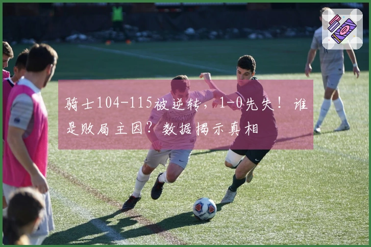 骑士104-115被逆转，1-0先失！谁是败局主因？数据揭示真相