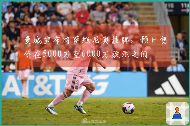 曼城宣布将萨维尼奥挂牌，预计售价在5000万至6000万欧元之间