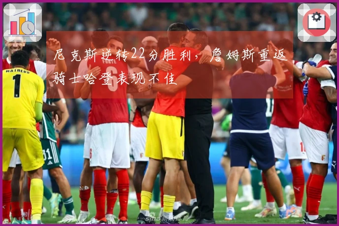 尼克斯逆转22分胜利，詹姆斯重返骑士哈登表现不佳